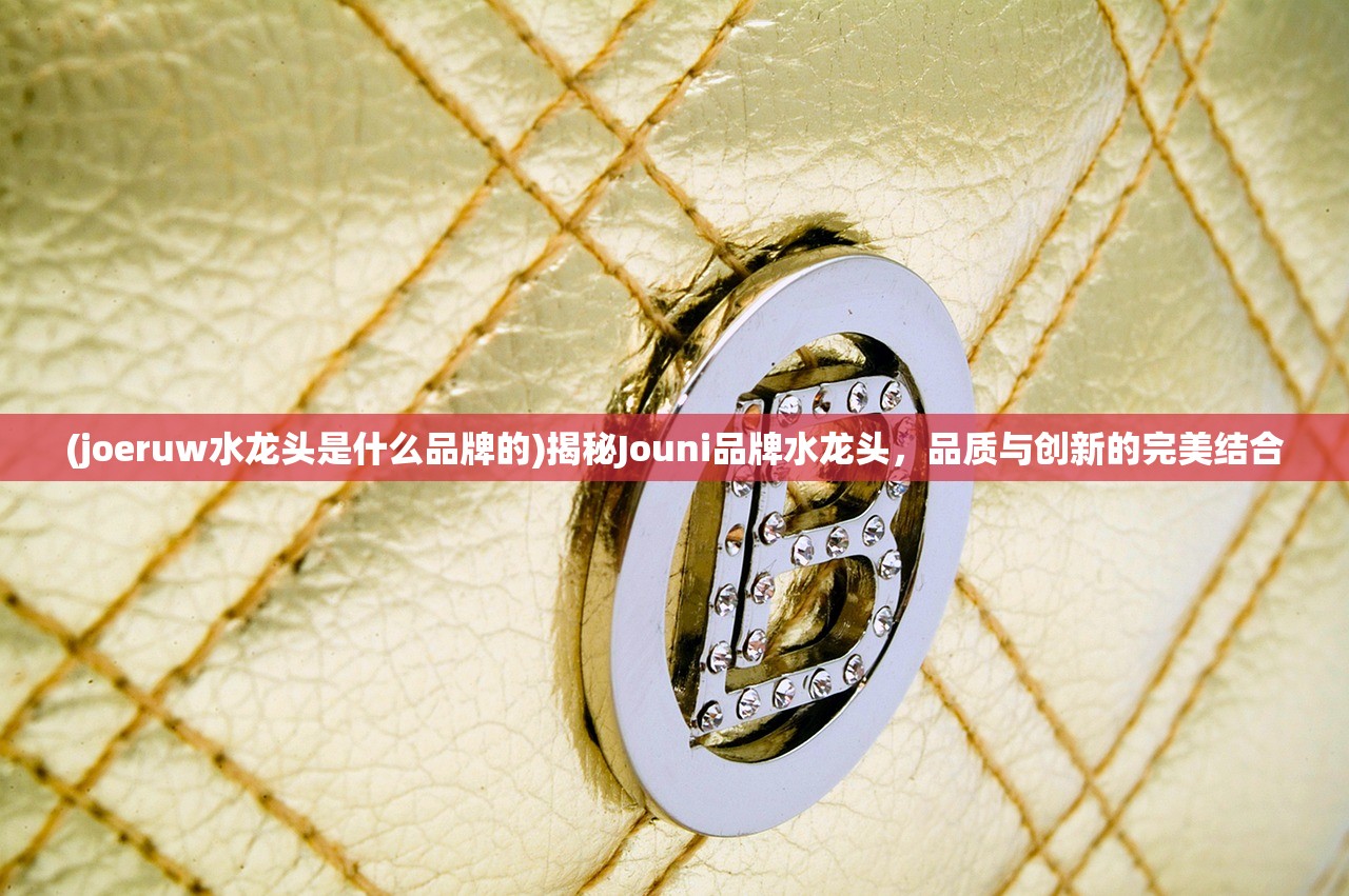 (joeruw水龙头是什么品牌的)揭秘Jouni品牌水龙头，品质与创新的完美结合