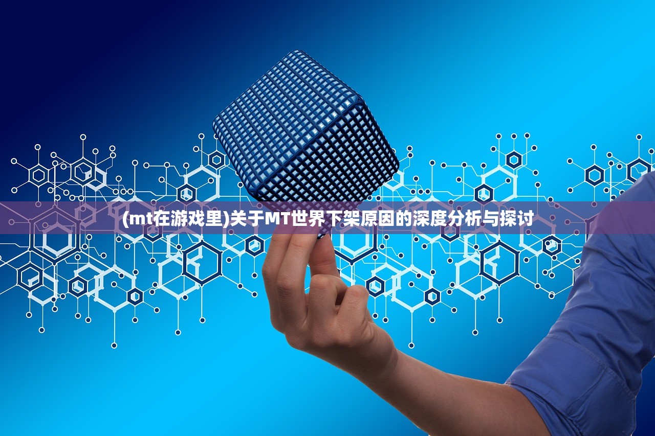 (mt在游戏里)关于MT世界下架原因的深度分析与探讨