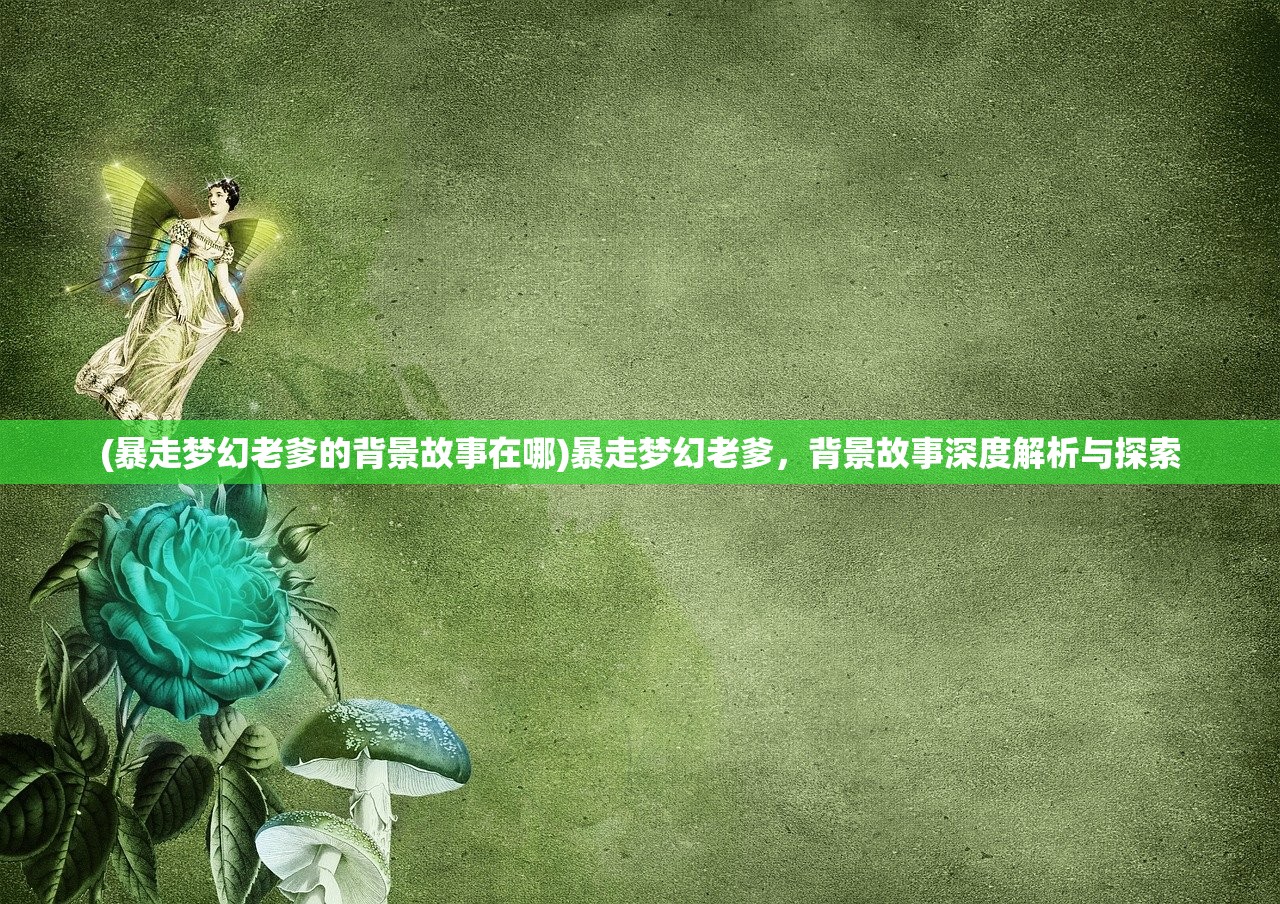 (暴走梦幻老爹的背景故事在哪)暴走梦幻老爹，背景故事深度解析与探索