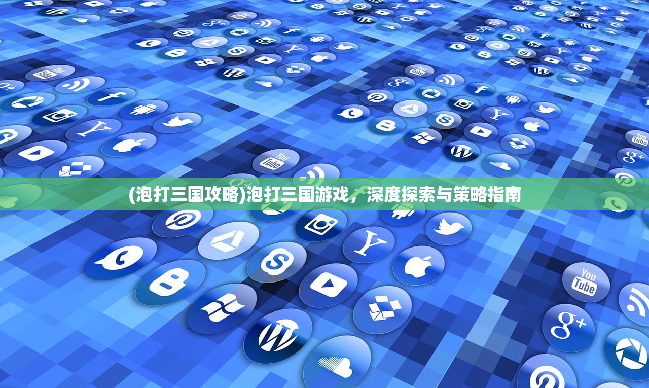 (泡打三国攻略)泡打三国游戏，深度探索与策略指南