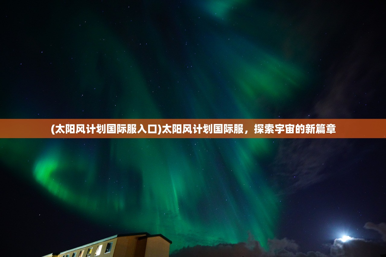 (太阳风计划国际服入口)太阳风计划国际服，探索宇宙的新篇章