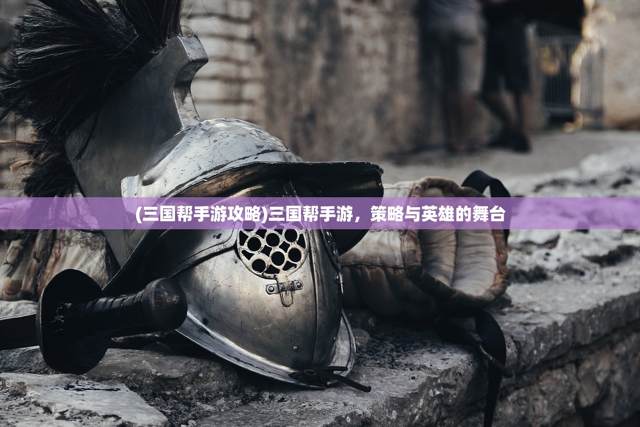 (三国帮手游攻略)三国帮手游，策略与英雄的舞台