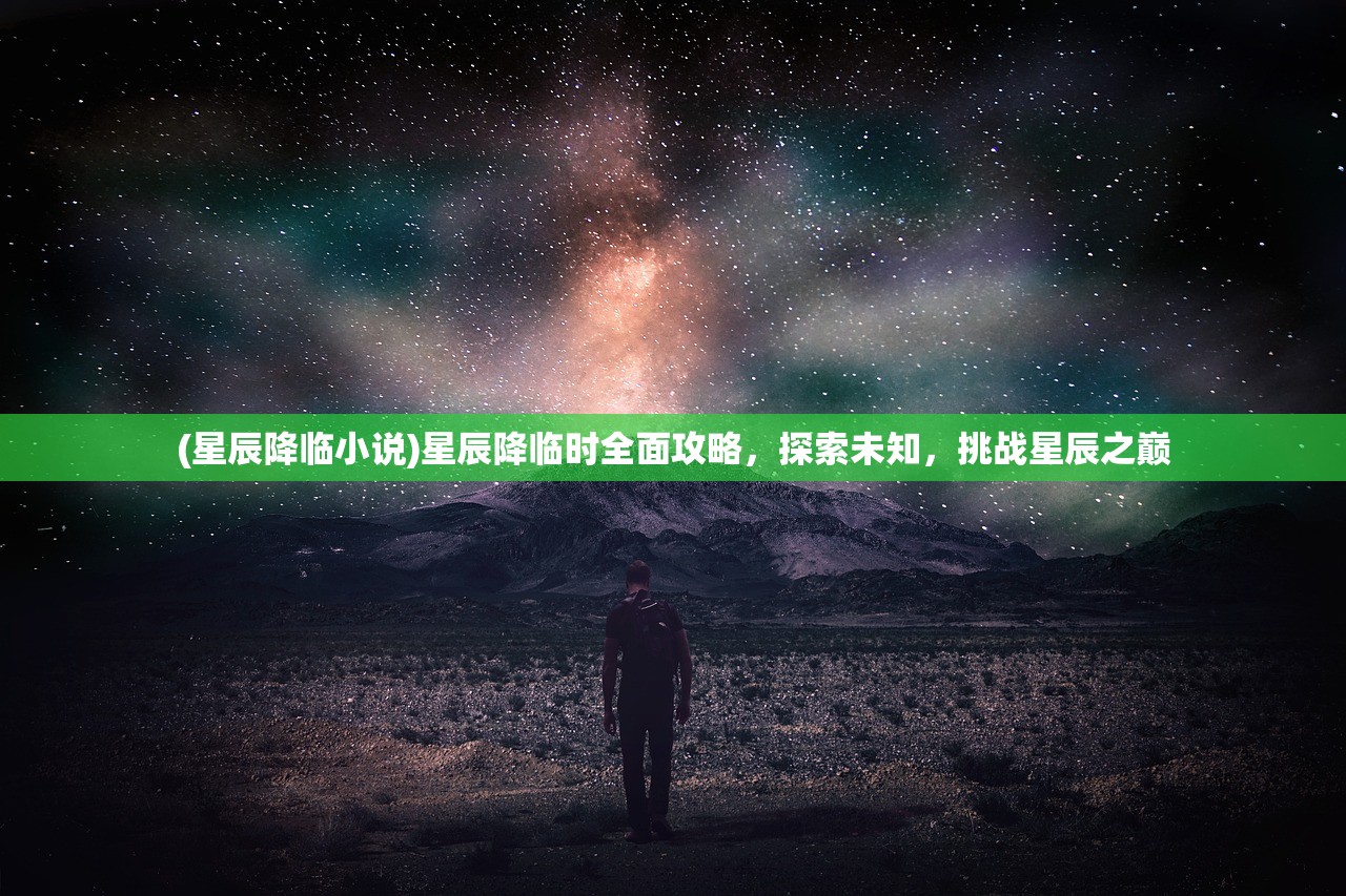 (星辰降临小说)星辰降临时全面攻略，探索未知，挑战星辰之巅
