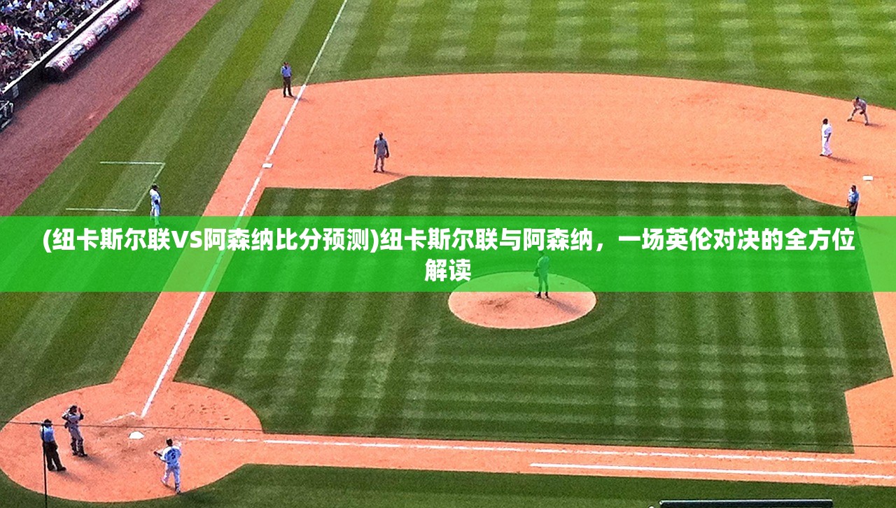 (纽卡斯尔联VS阿森纳比分预测)纽卡斯尔联与阿森纳，一场英伦对决的全方位解读