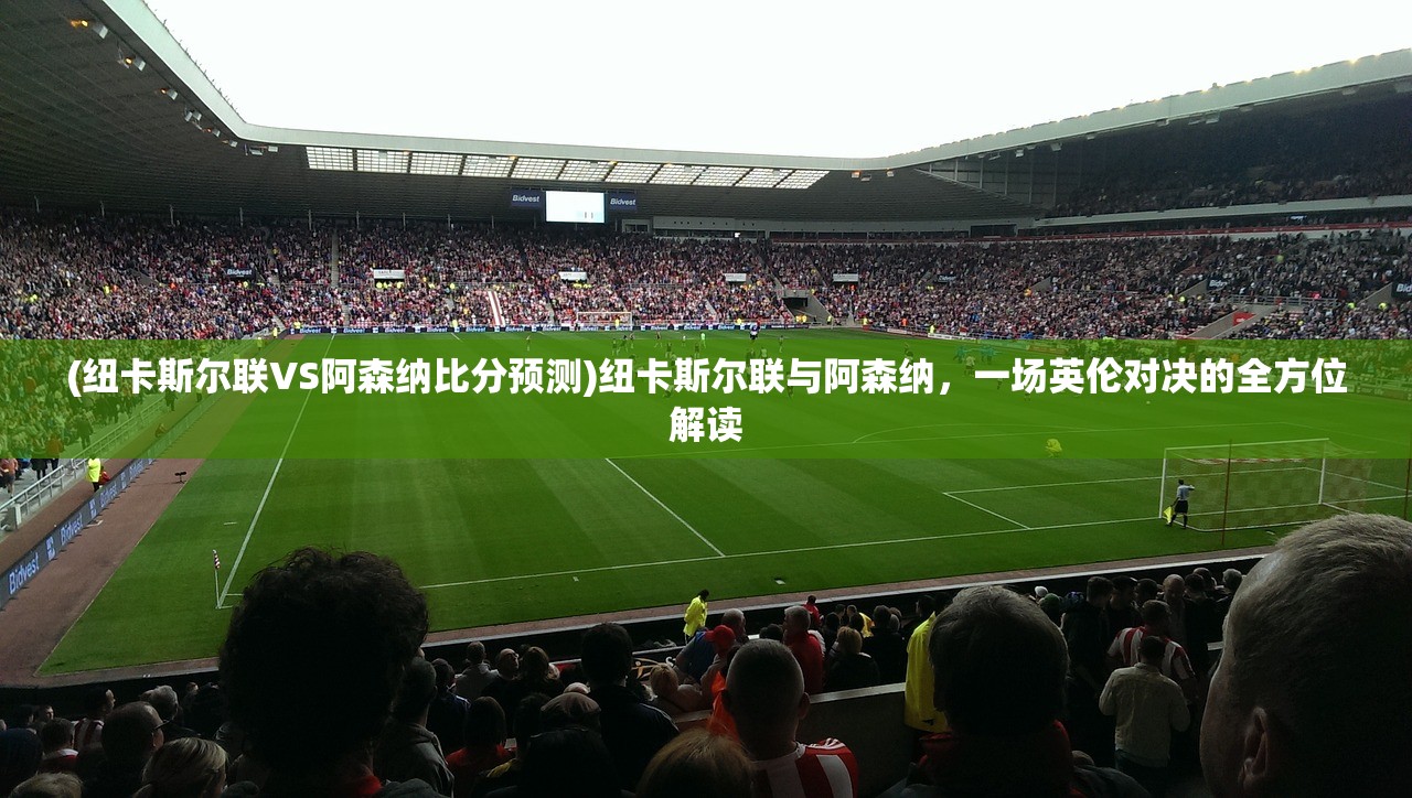 (纽卡斯尔联VS阿森纳比分预测)纽卡斯尔联与阿森纳，一场英伦对决的全方位解读