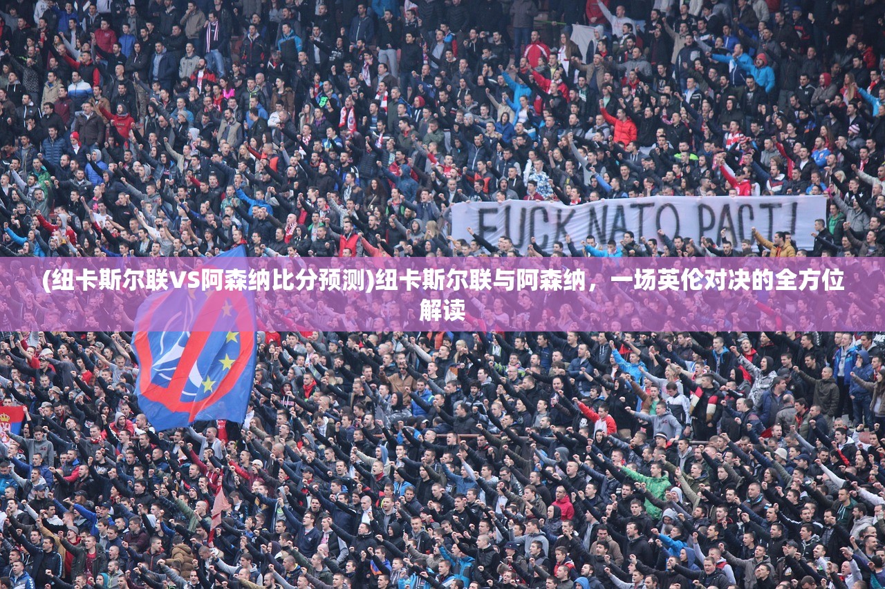 (纽卡斯尔联VS阿森纳比分预测)纽卡斯尔联与阿森纳，一场英伦对决的全方位解读