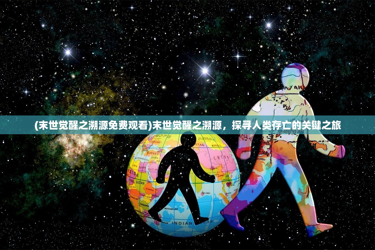 (末世觉醒之溯源免费观看)末世觉醒之溯源，探寻人类存亡的关键之旅