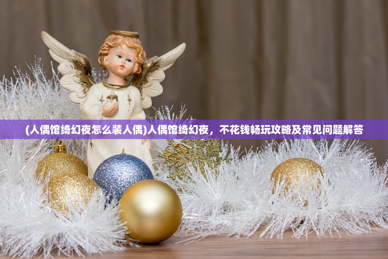 (人偶馆绮幻夜怎么装人偶)人偶馆绮幻夜，不花钱畅玩攻略及常见问题解答