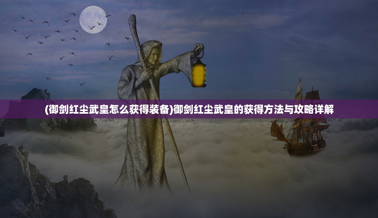 (御剑红尘武皇怎么获得装备)御剑红尘武皇的获得方法与攻略详解