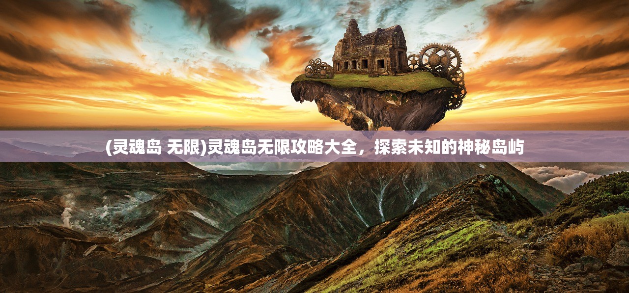 (灵魂岛 无限)灵魂岛无限攻略大全，探索未知的神秘岛屿