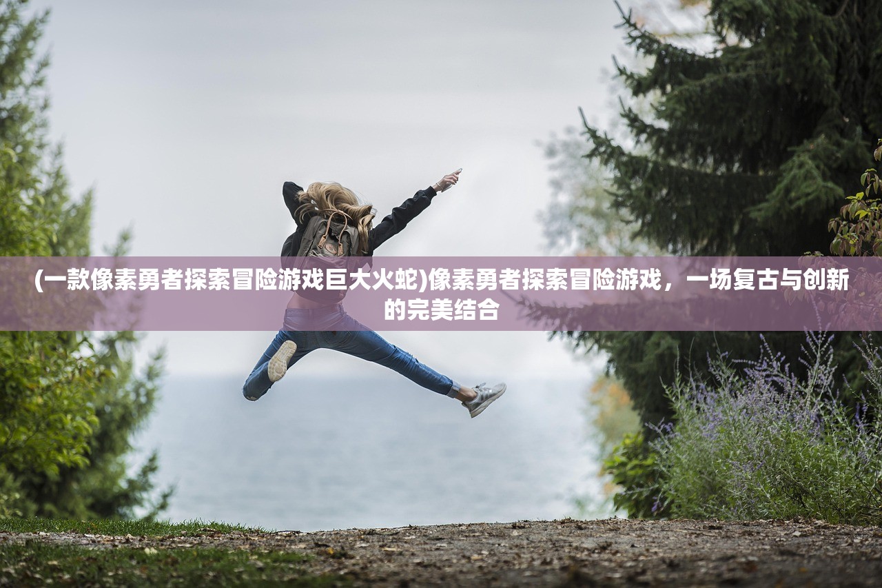 (一款像素勇者探索冒险游戏巨大火蛇)像素勇者探索冒险游戏，一场复古与创新的完美结合
