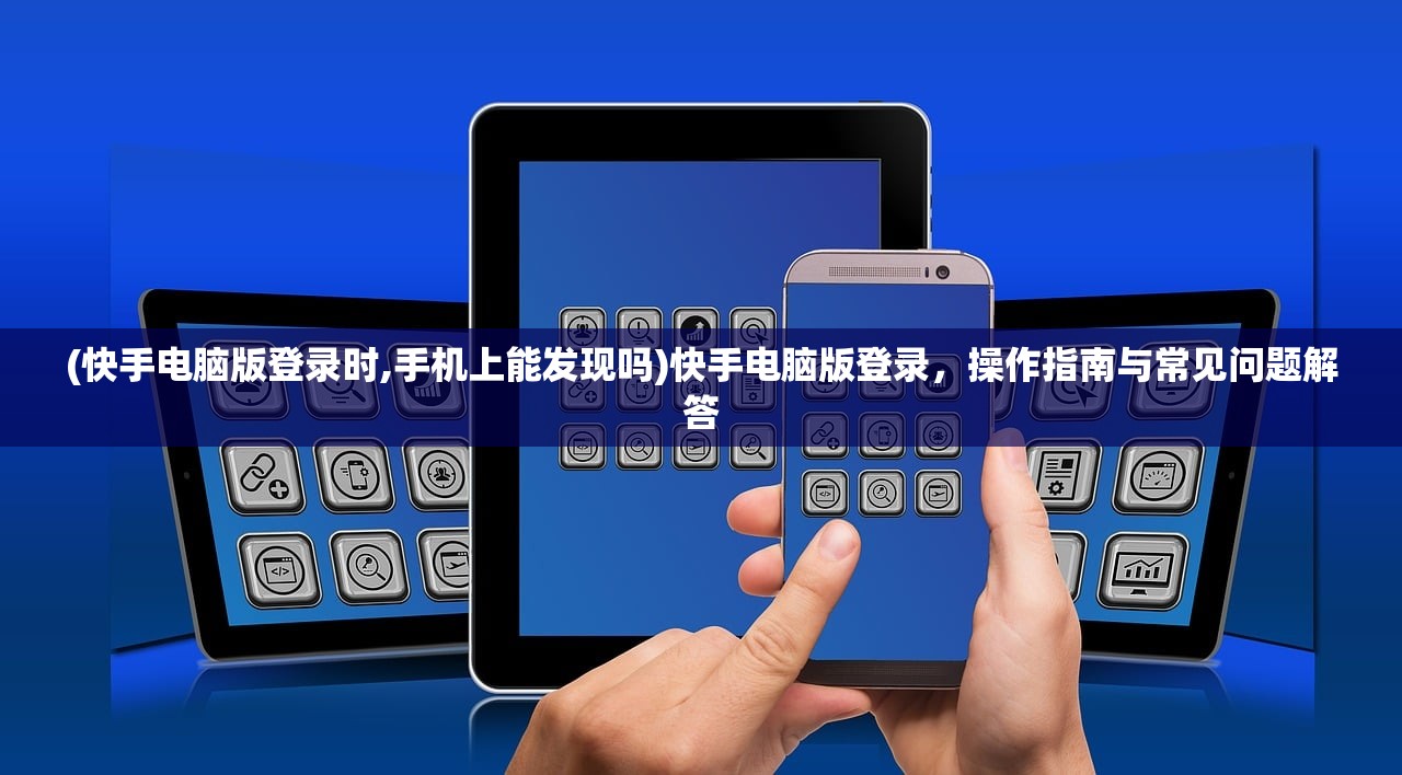 (快手电脑版登录时,手机上能发现吗)快手电脑版登录，操作指南与常见问题解答