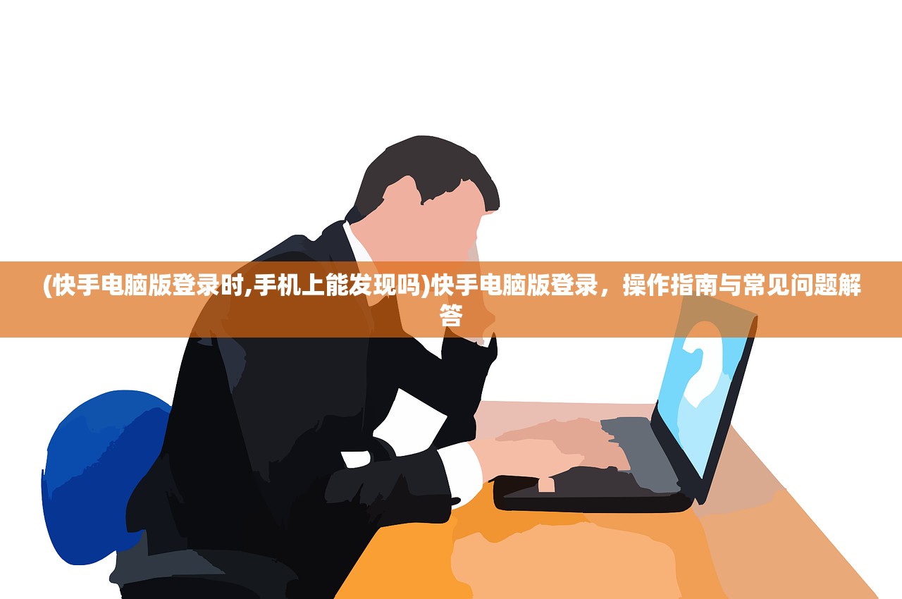 (快手电脑版登录时,手机上能发现吗)快手电脑版登录，操作指南与常见问题解答