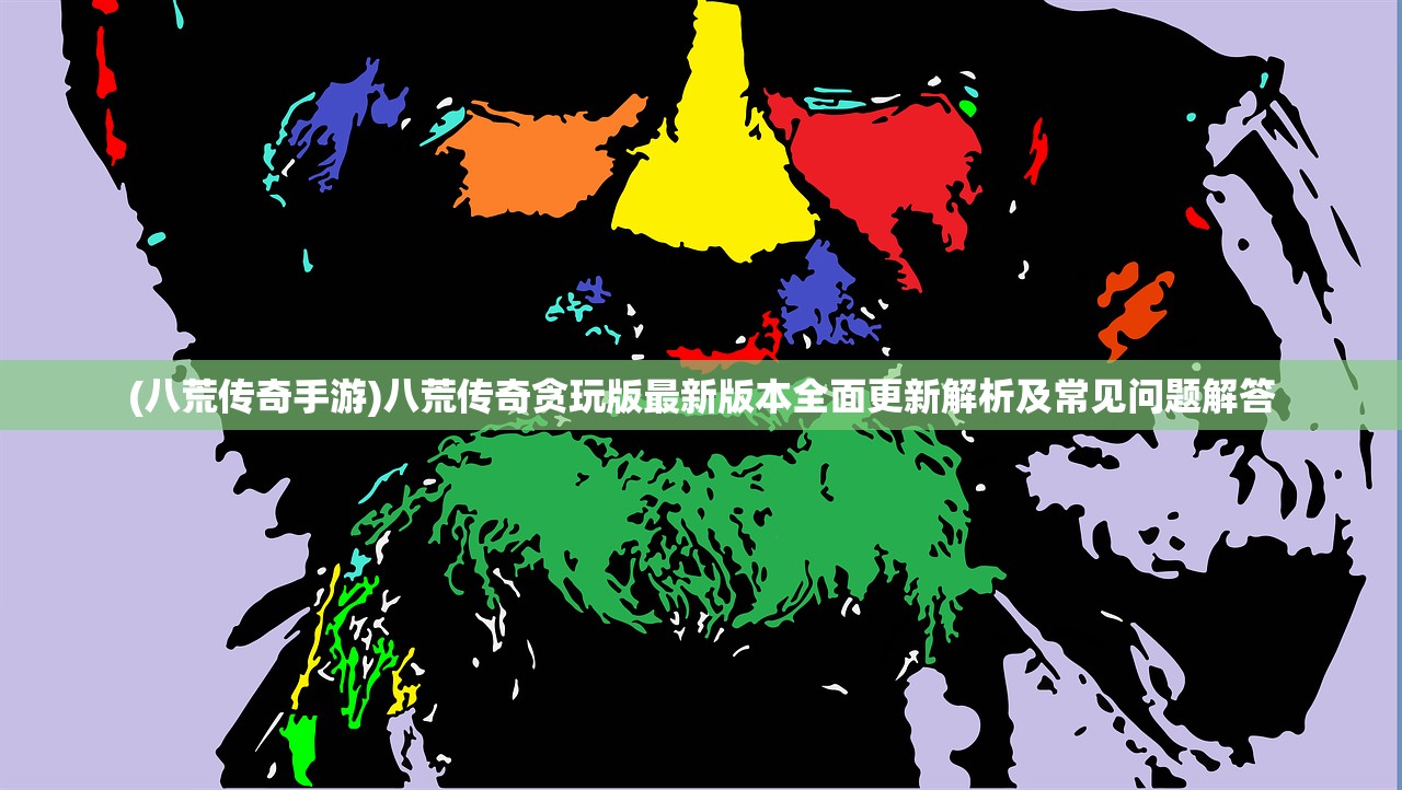 (八荒传奇手游)八荒传奇贪玩版最新版本全面更新解析及常见问题解答