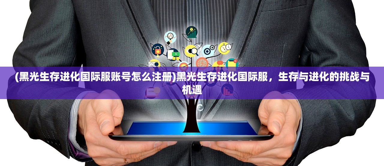 (黑光生存进化国际服账号怎么注册)黑光生存进化国际服，生存与进化的挑战与机遇