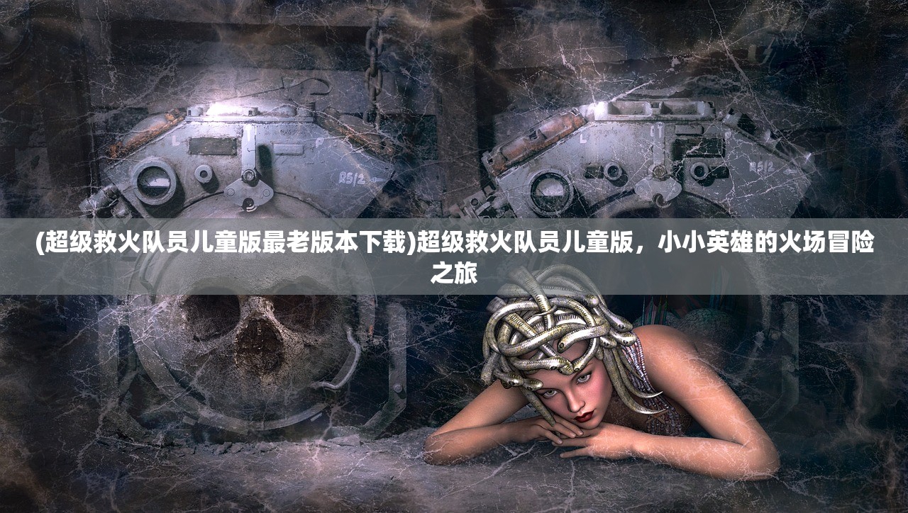 (超级救火队员儿童版最老版本下载)超级救火队员儿童版，小小英雄的火场冒险之旅