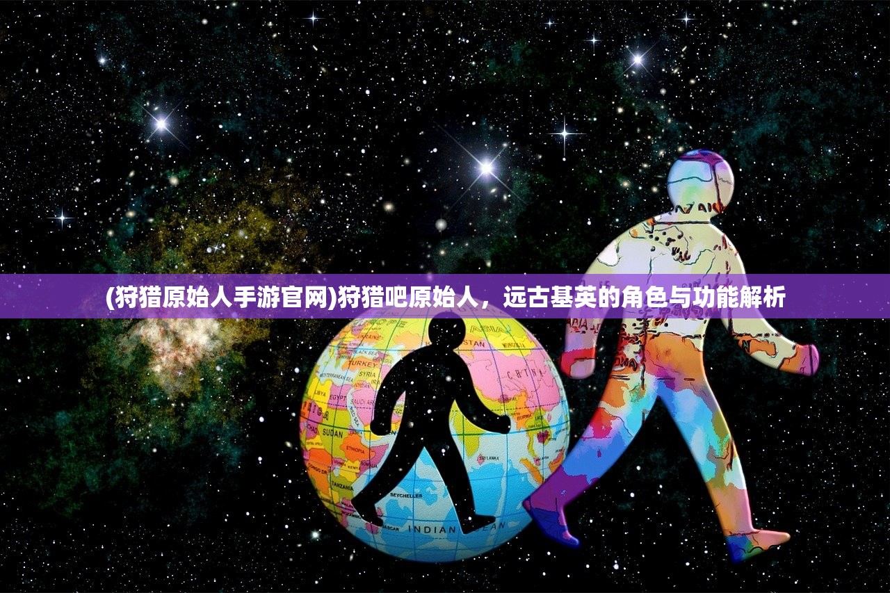 (狩猎原始人手游官网)狩猎吧原始人，远古基英的角色与功能解析