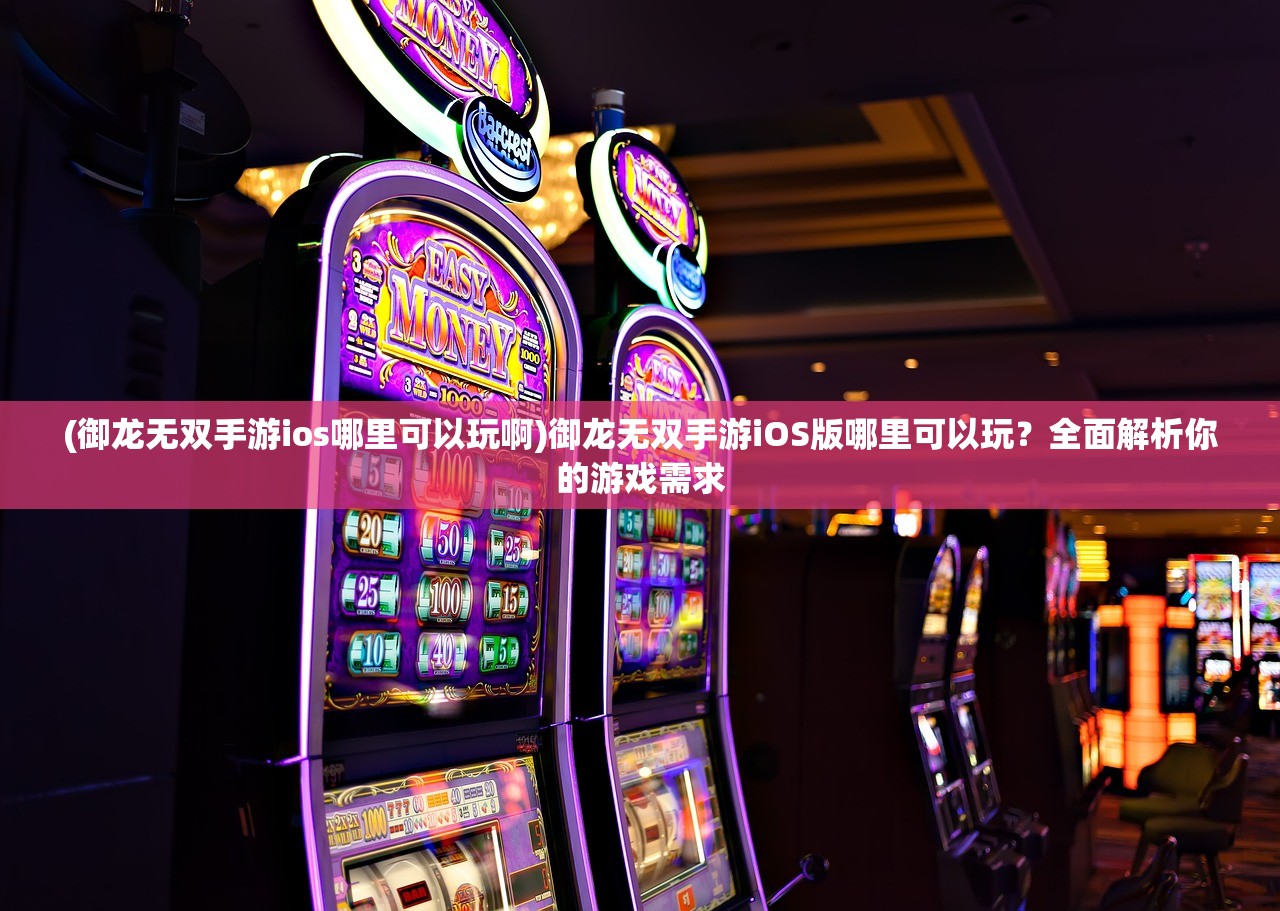 (御龙无双手游ios哪里可以玩啊)御龙无双手游iOS版哪里可以玩？全面解析你的游戏需求