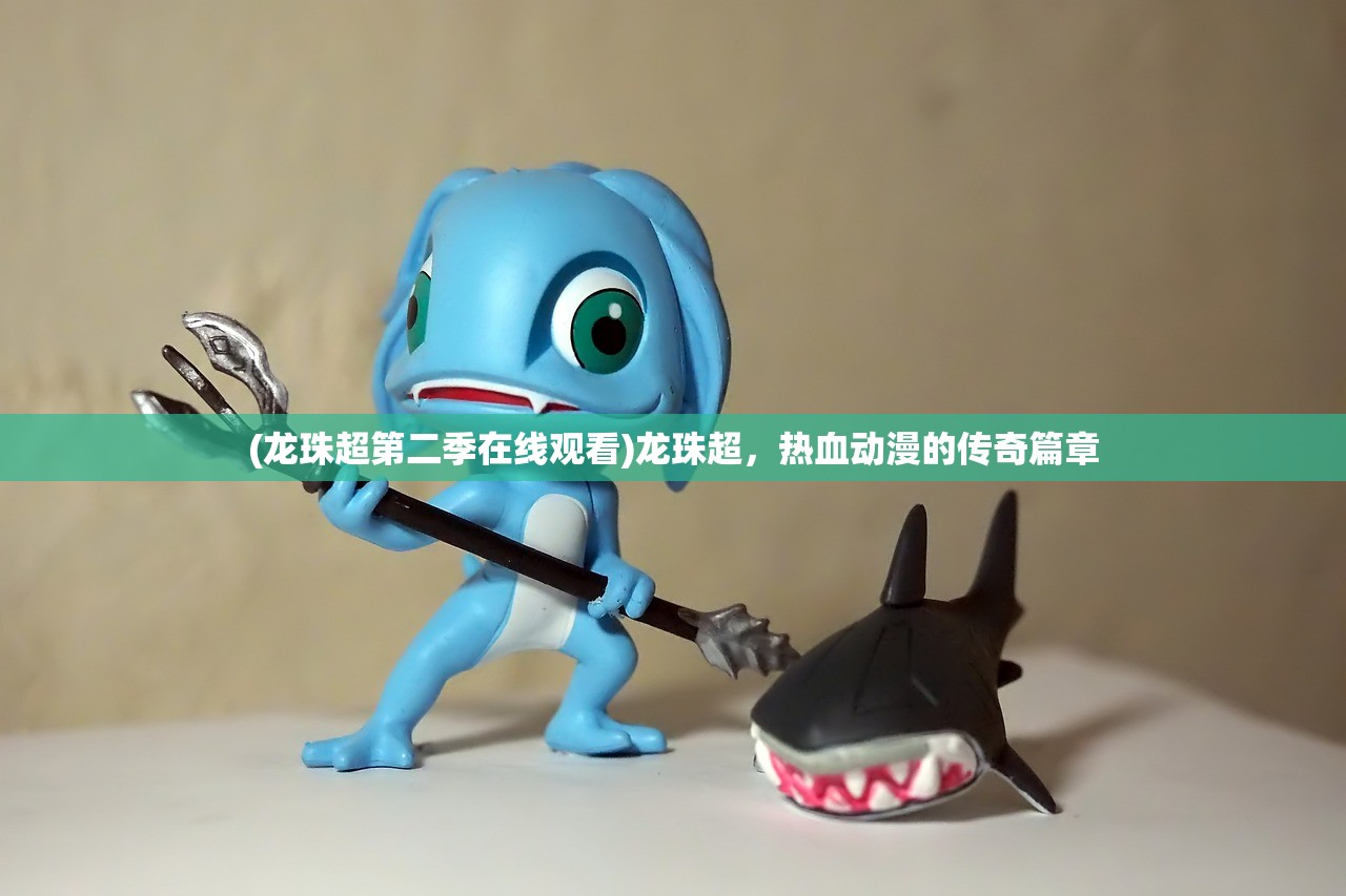 (龙珠超第二季在线观看)龙珠超，热血动漫的传奇篇章