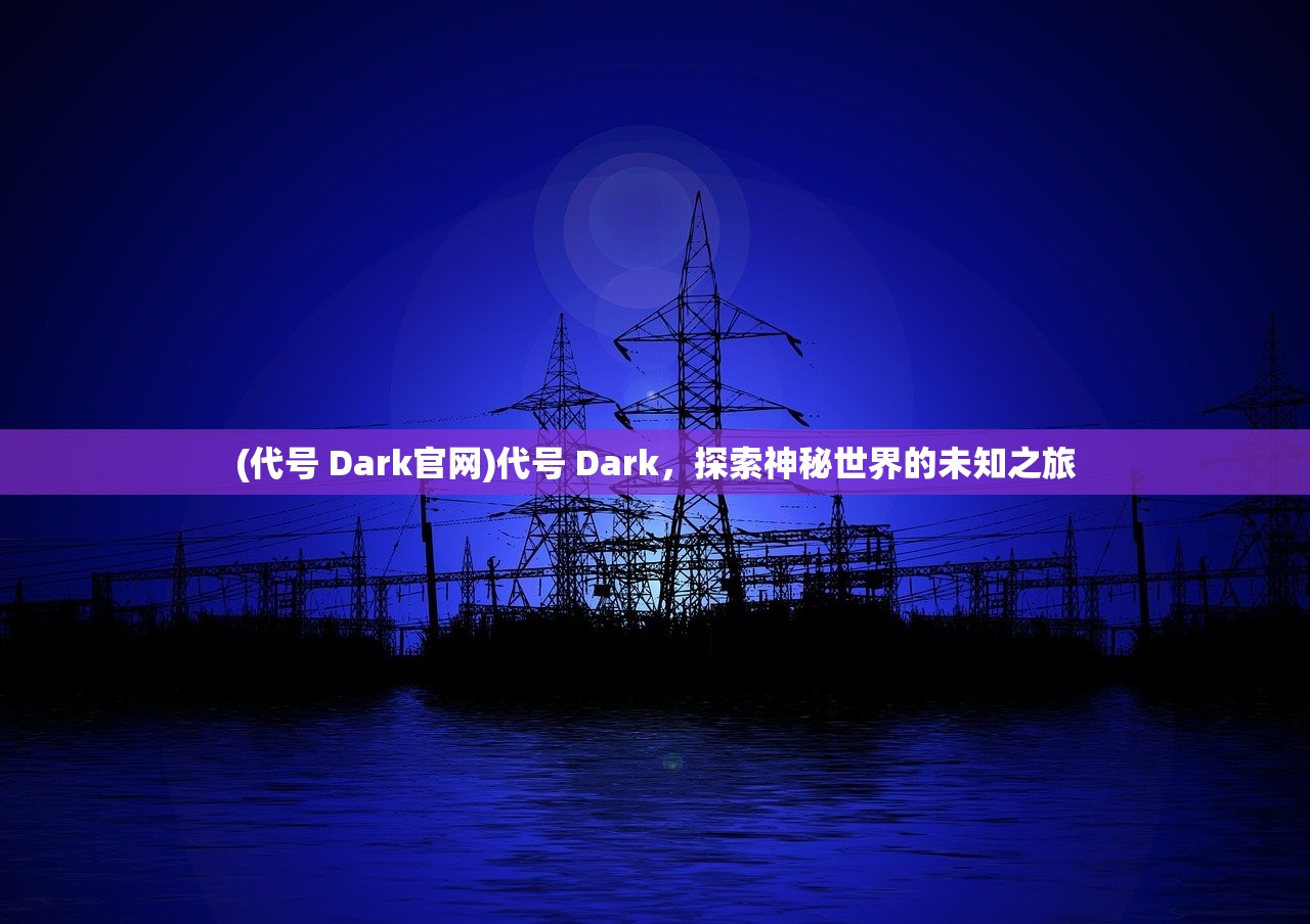 (代号 Dark官网)代号 Dark，探索神秘世界的未知之旅