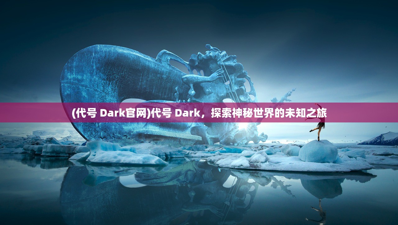 (代号 Dark官网)代号 Dark，探索神秘世界的未知之旅