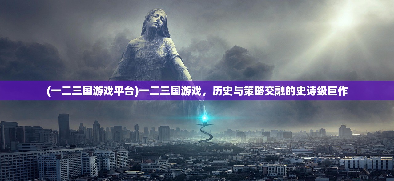 (一二三国游戏平台)一二三国游戏，历史与策略交融的史诗级巨作