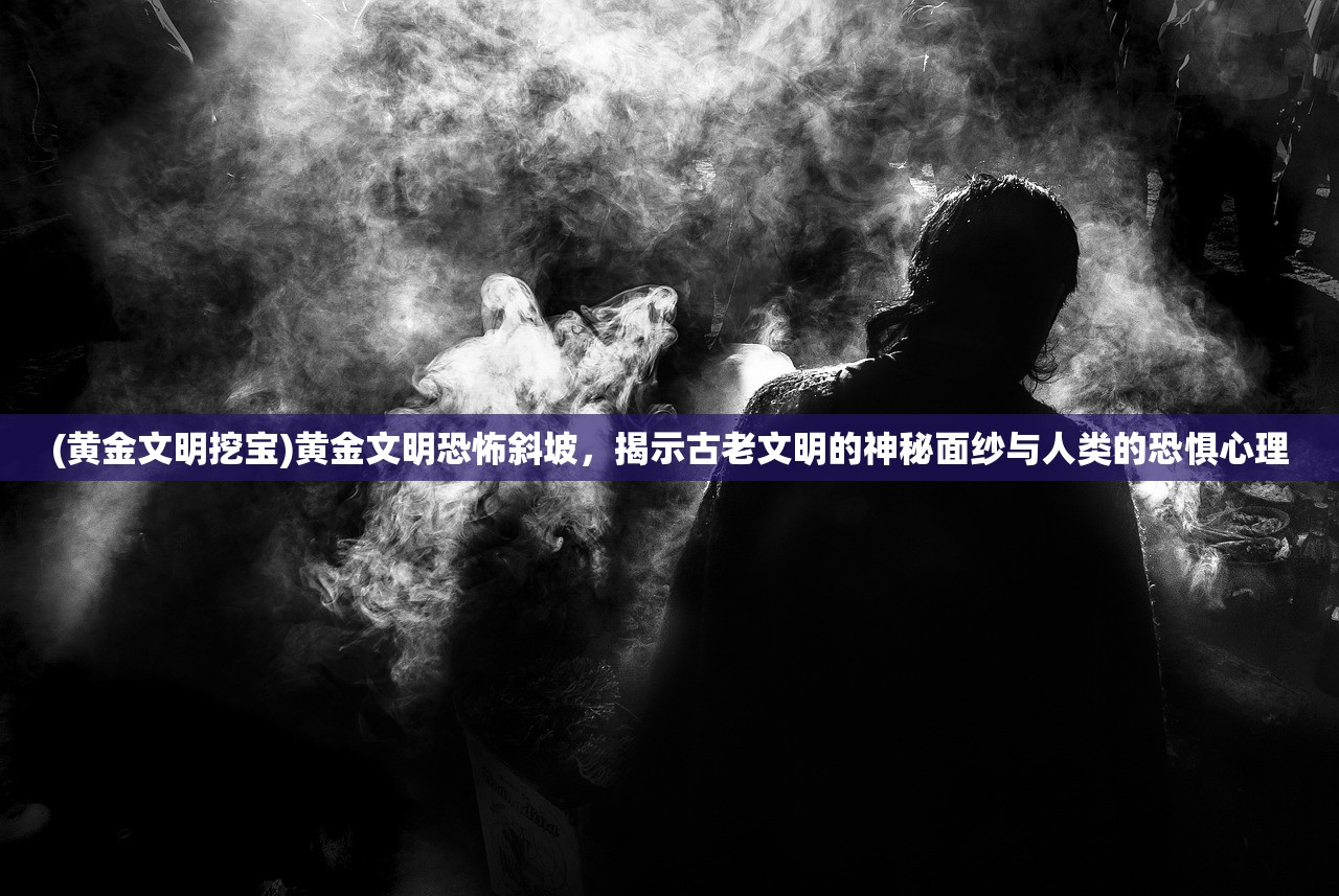 (黄金文明挖宝)黄金文明恐怖斜坡，揭示古老文明的神秘面纱与人类的恐惧心理