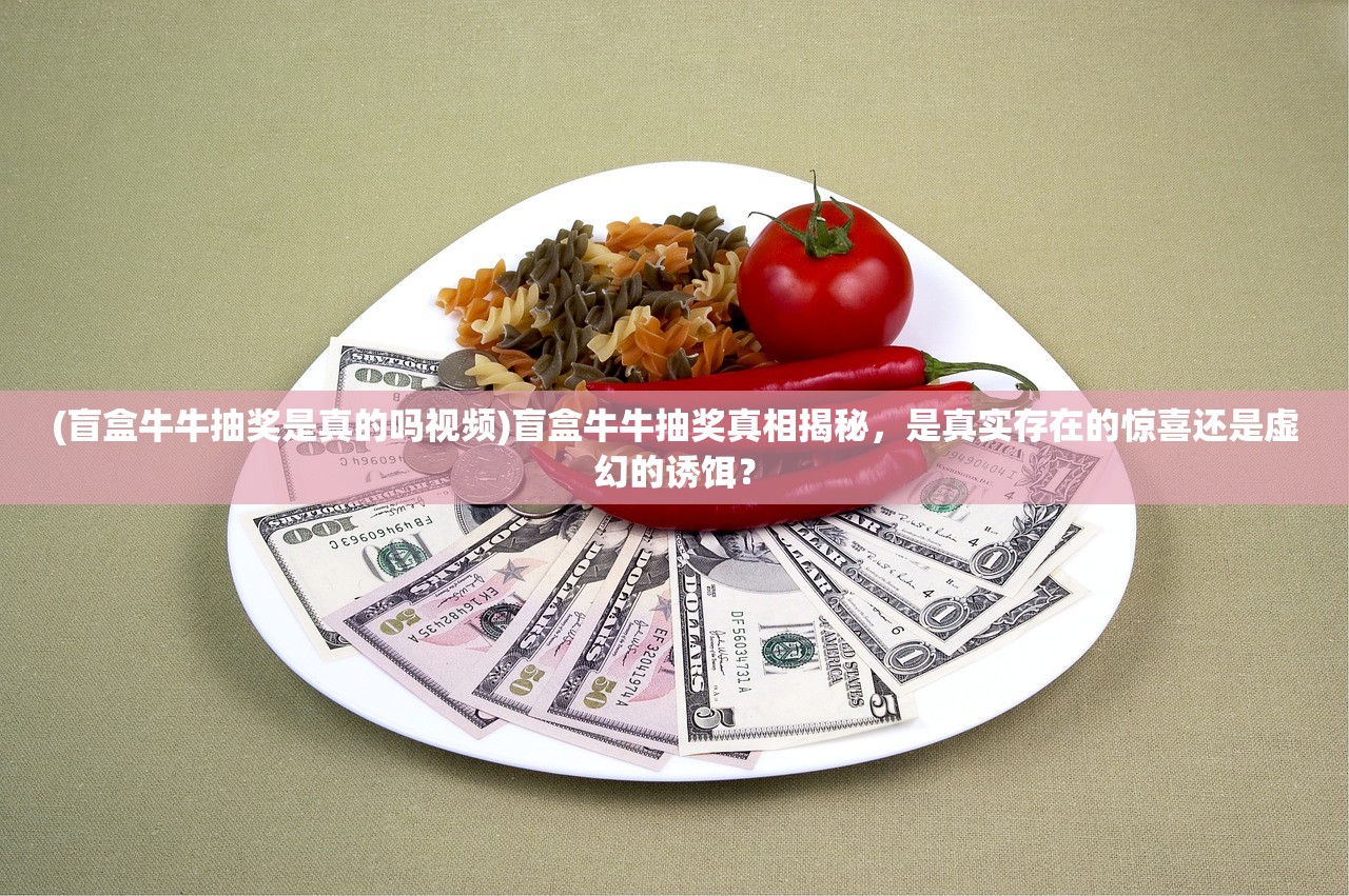 (盲盒牛牛抽奖是真的吗视频)盲盒牛牛抽奖真相揭秘，是真实存在的惊喜还是虚幻的诱饵？