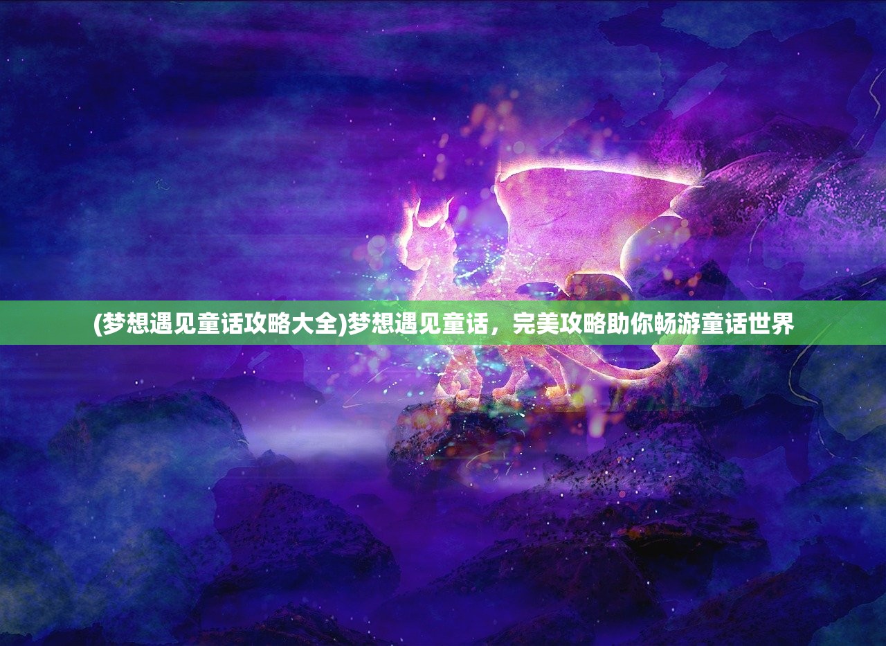 (梦想遇见童话攻略大全)梦想遇见童话，完美攻略助你畅游童话世界