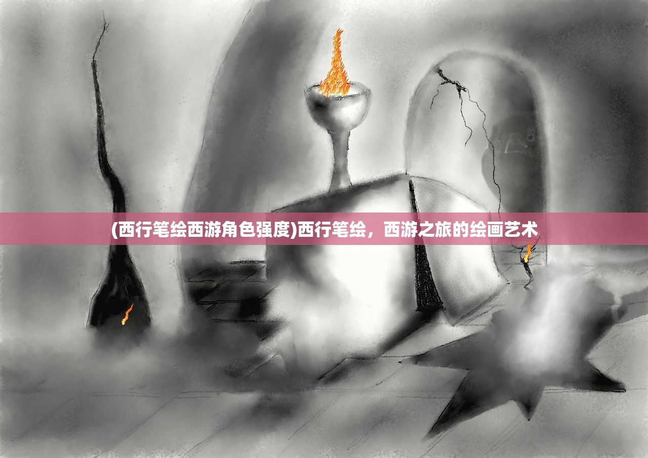 (西行笔绘西游角色强度)西行笔绘，西游之旅的绘画艺术