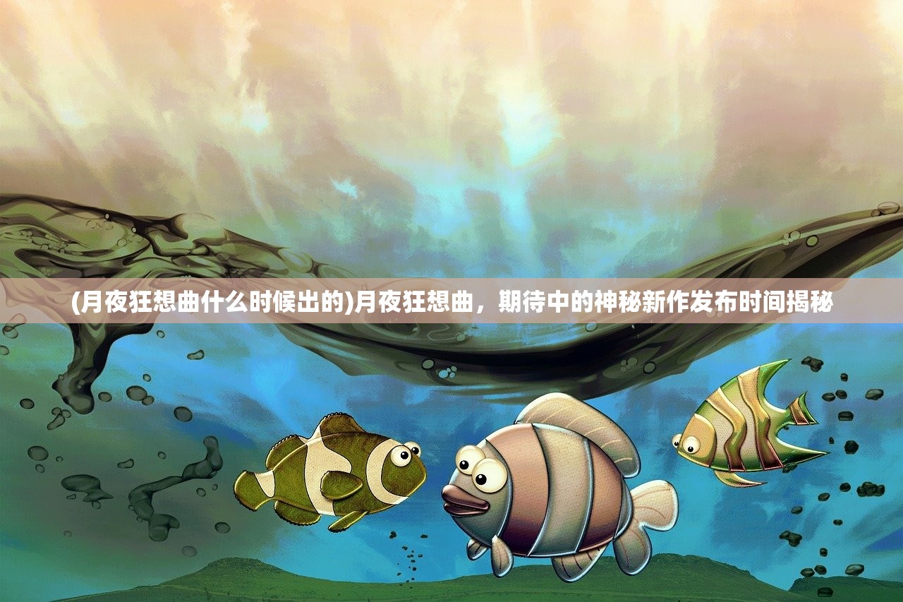 (月夜狂想曲什么时候出的)月夜狂想曲，期待中的神秘新作发布时间揭秘