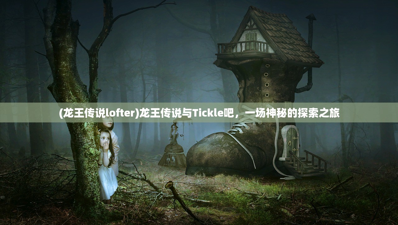 (龙王传说lofter)龙王传说与Tickle吧，一场神秘的探索之旅