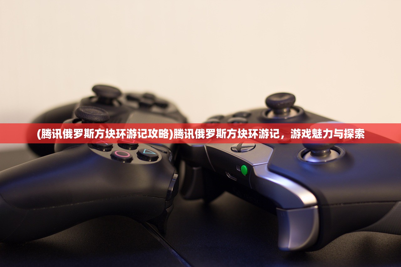 (腾讯俄罗斯方块环游记攻略)腾讯俄罗斯方块环游记，游戏魅力与探索