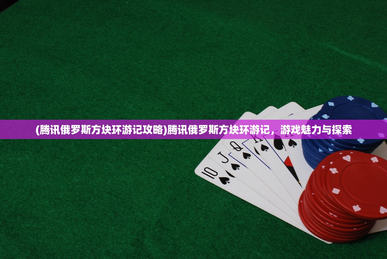 (腾讯俄罗斯方块环游记攻略)腾讯俄罗斯方块环游记，游戏魅力与探索