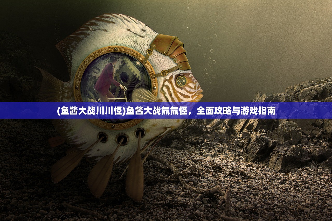 (鱼酱大战川川怪)鱼酱大战氚氚怪，全面攻略与游戏指南