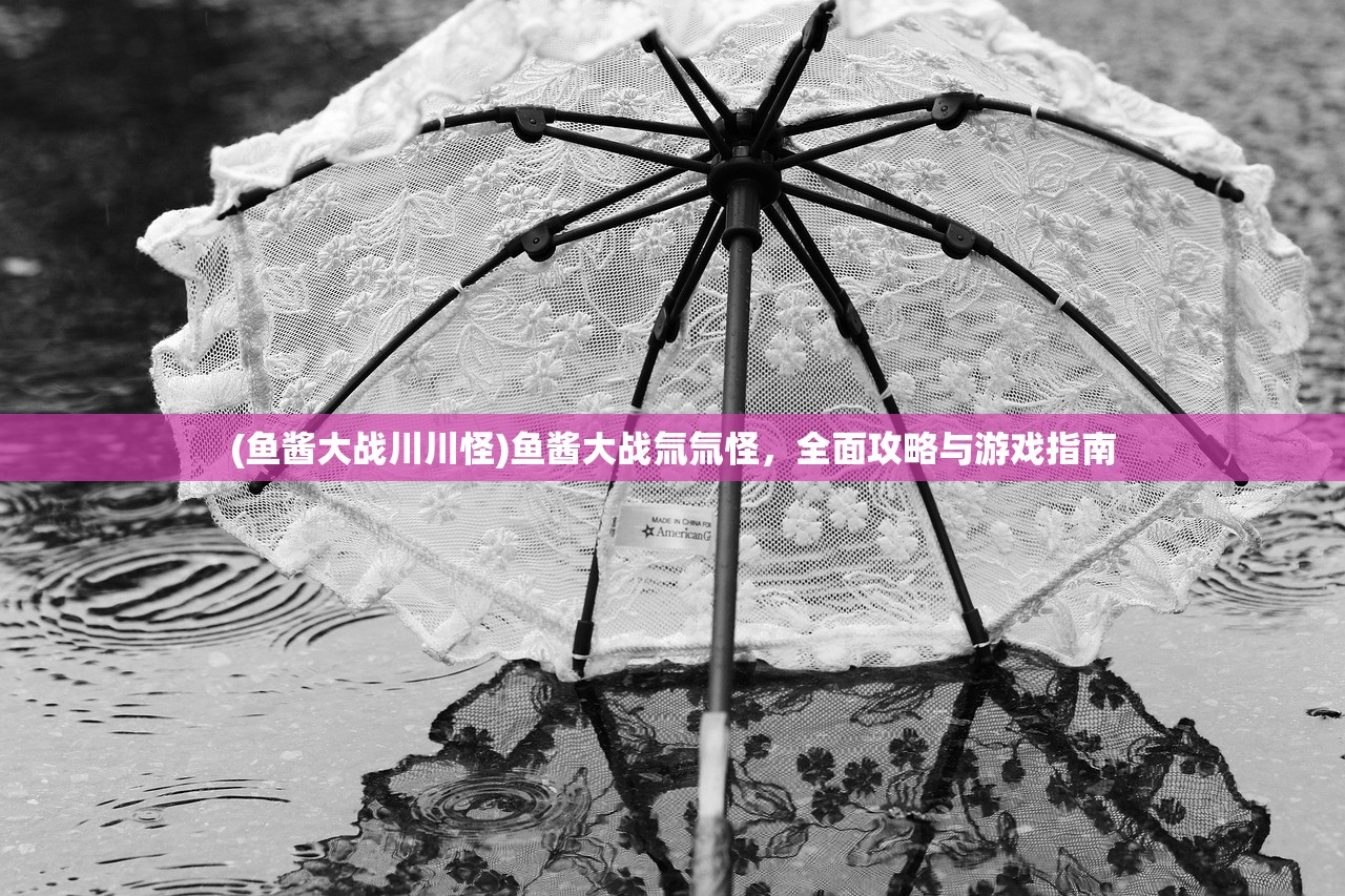 (鱼酱大战川川怪)鱼酱大战氚氚怪，全面攻略与游戏指南