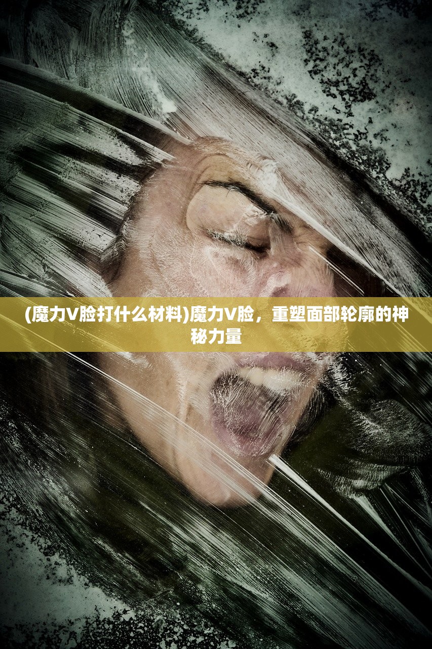 (魔力V脸打什么材料)魔力V脸，重塑面部轮廓的神秘力量