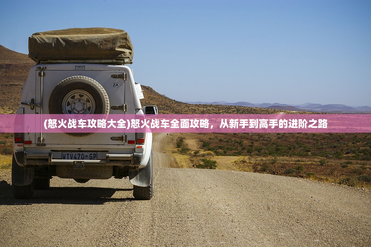 (怒火战车攻略大全)怒火战车全面攻略，从新手到高手的进阶之路