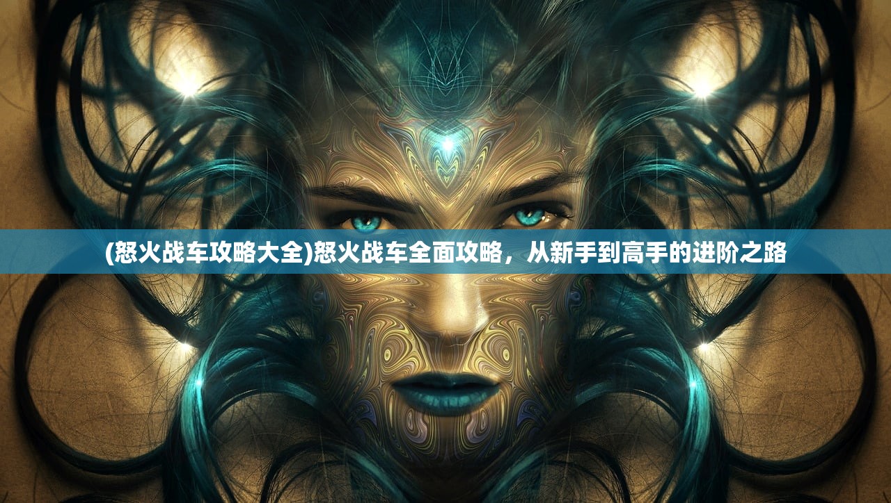 (怒火战车攻略大全)怒火战车全面攻略，从新手到高手的进阶之路
