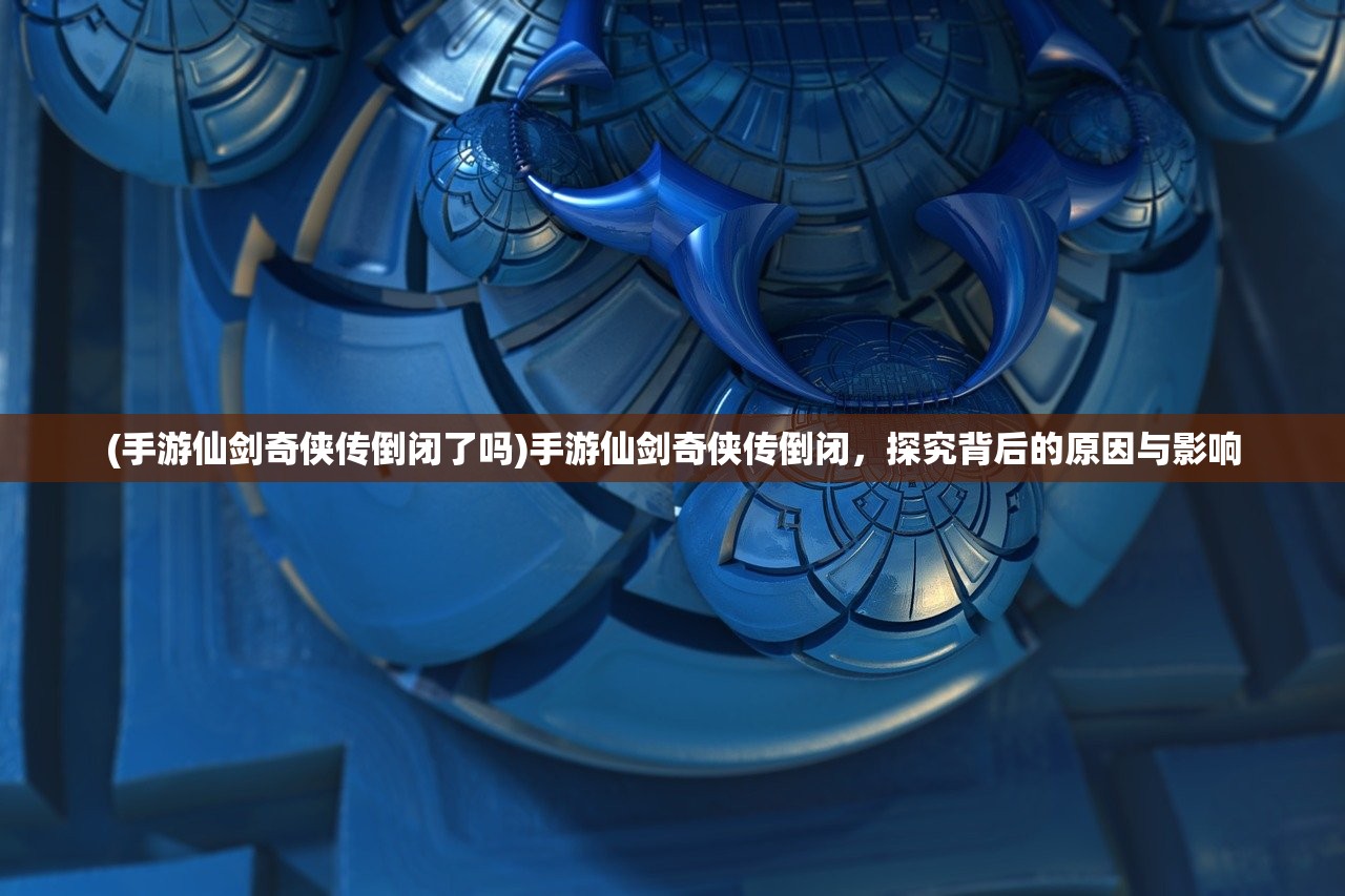 (手游仙剑奇侠传倒闭了吗)手游仙剑奇侠传倒闭，探究背后的原因与影响