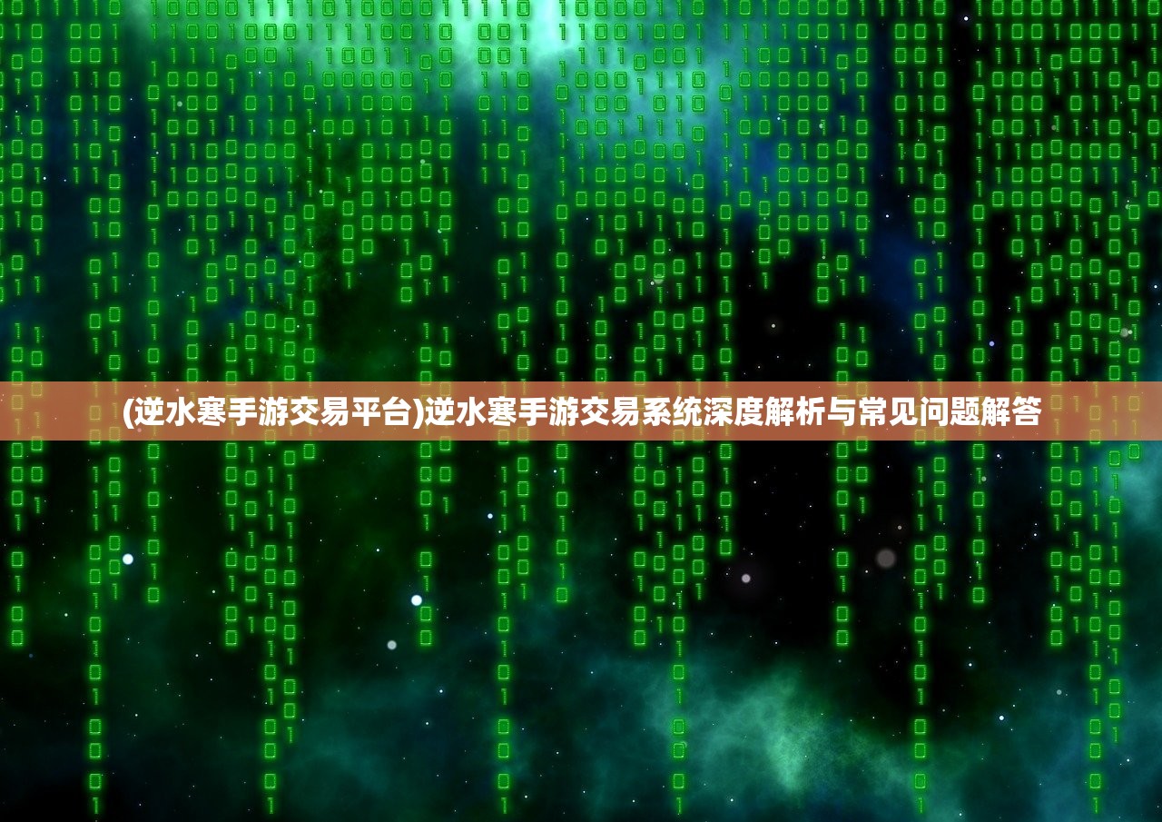 (逆水寒手游交易平台)逆水寒手游交易系统深度解析与常见问题解答