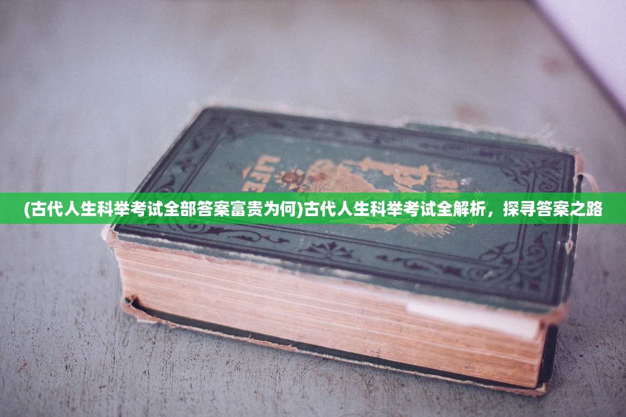(古代人生科举考试全部答案富贵为何)古代人生科举考试全解析，探寻答案之路