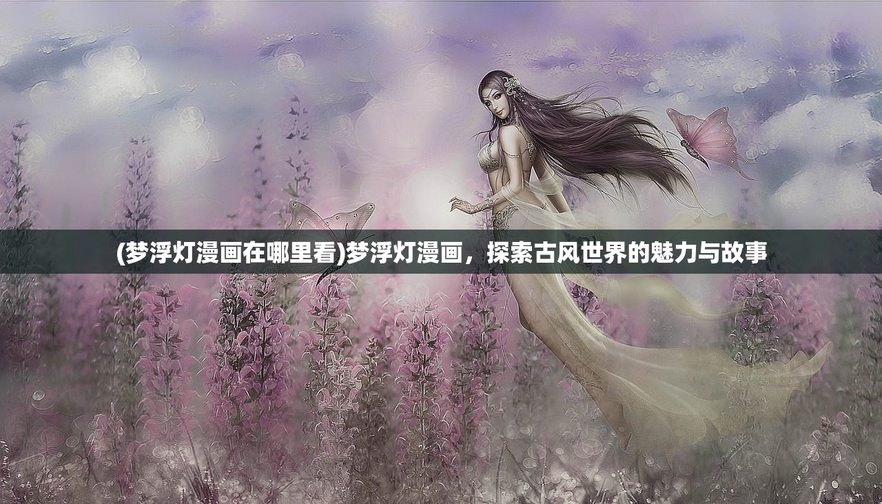 (梦浮灯漫画在哪里看)梦浮灯漫画，探索古风世界的魅力与故事