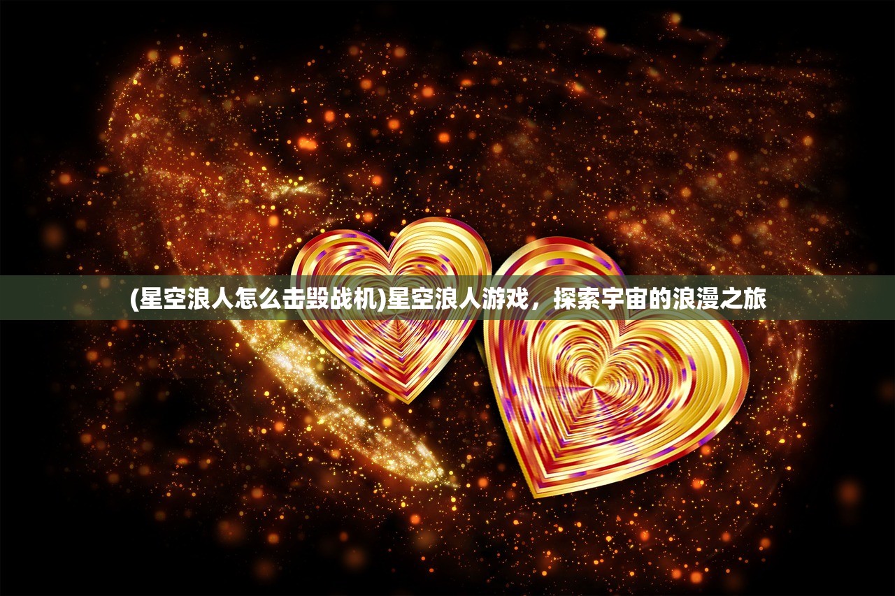 (星空浪人怎么击毁战机)星空浪人游戏，探索宇宙的浪漫之旅