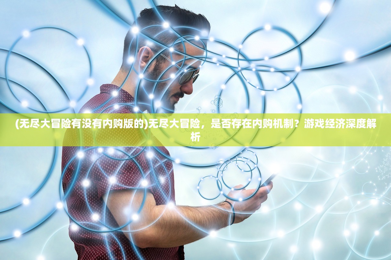 (无尽大冒险有没有内购版的)无尽大冒险，是否存在内购机制？游戏经济深度解析