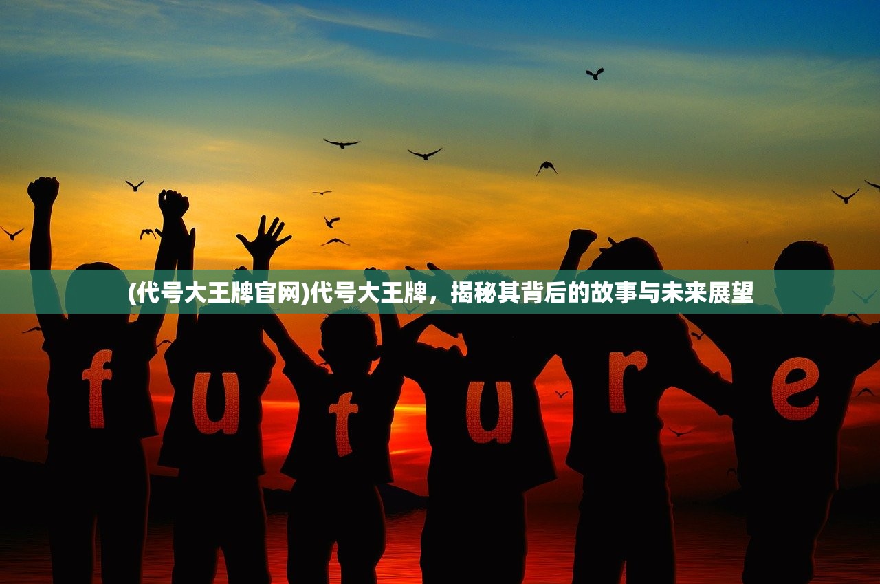 (代号大王牌官网)代号大王牌，揭秘其背后的故事与未来展望