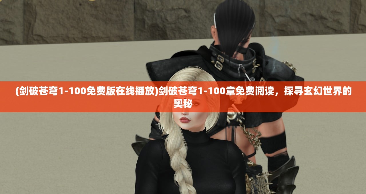 (剑破苍穹1-100免费版在线播放)剑破苍穹1-100章免费阅读，探寻玄幻世界的奥秘