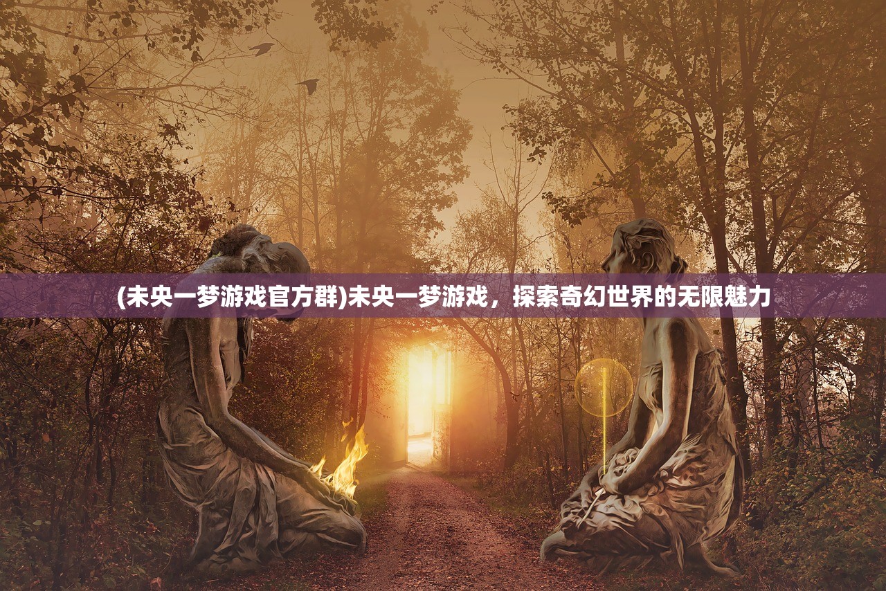 (未央一梦游戏官方群)未央一梦游戏，探索奇幻世界的无限魅力