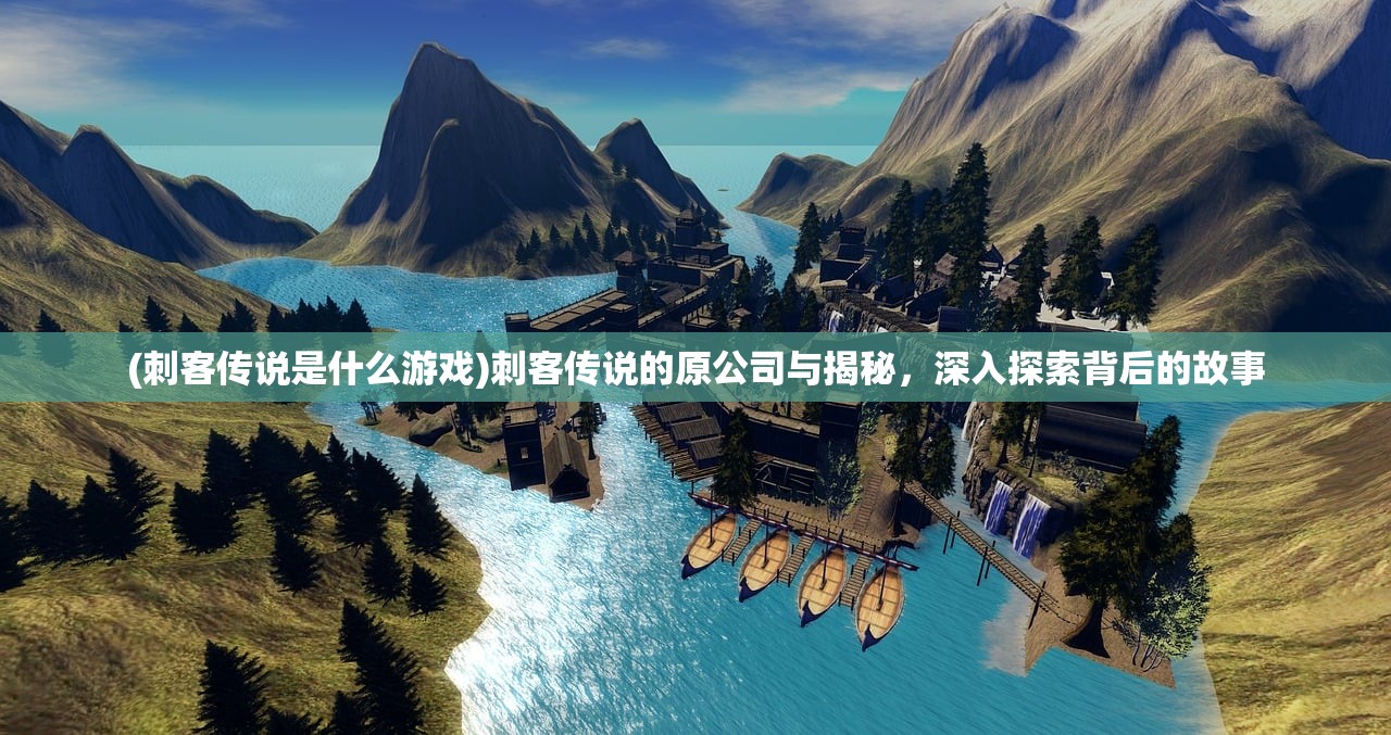 (刺客传说是什么游戏)刺客传说的原公司与揭秘，深入探索背后的故事