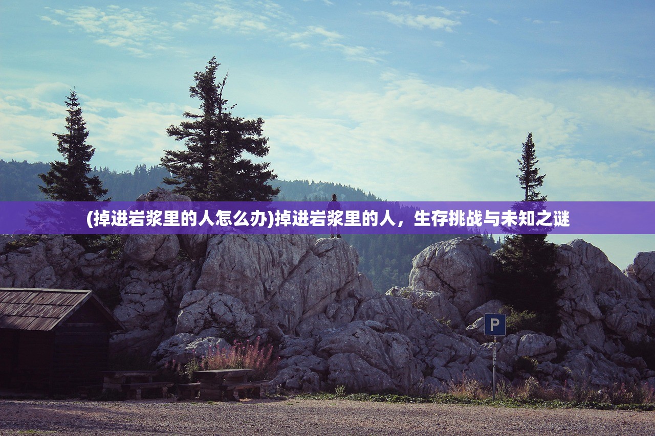 (掉进岩浆里的人怎么办)掉进岩浆里的人，生存挑战与未知之谜